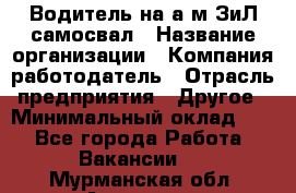 Водитель на а/м ЗиЛ самосвал › Название организации ­ Компания-работодатель › Отрасль предприятия ­ Другое › Минимальный оклад ­ 1 - Все города Работа » Вакансии   . Мурманская обл.,Апатиты г.